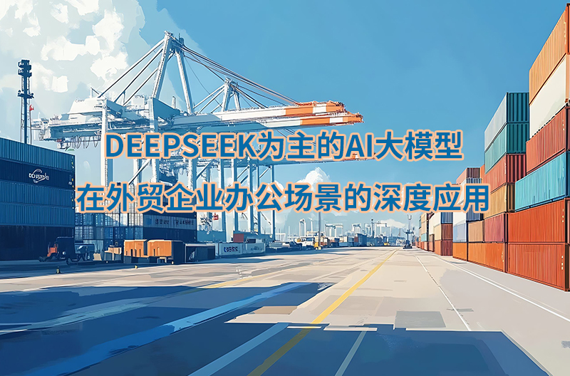 DEEPSEEK為主的AI大模型在外貿(mào)企業(yè)辦公場(chǎng)景的深度應(yīng)用