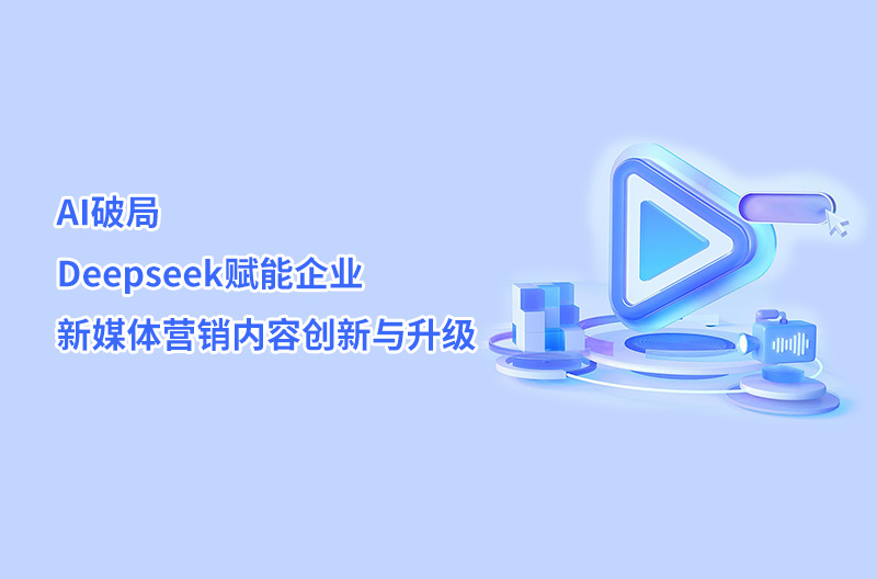 AI破局——Deepseek賦能企業(yè)新媒體營銷內(nèi)容創(chuàng)新與升級