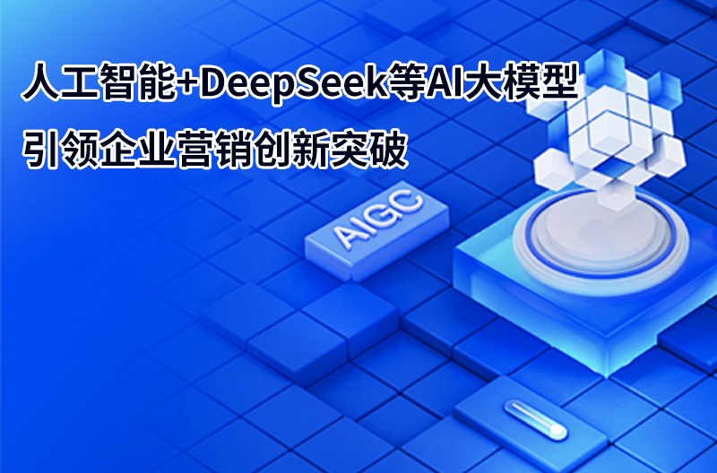 人工智能+DeepSeek等AI大模型引領企業營銷創新突破